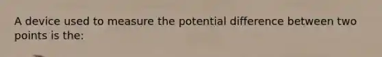 A device used to measure the potential difference between two points is the: