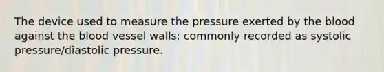 The device used to measure the pressure exerted by the blood against the blood vessel walls; commonly recorded as systolic pressure/diastolic pressure.