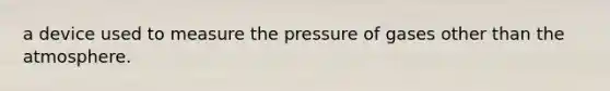 a device used to measure the pressure of gases other than the atmosphere.