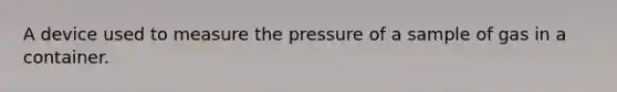 A device used to measure the pressure of a sample of gas in a container.