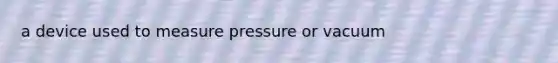 a device used to measure pressure or vacuum