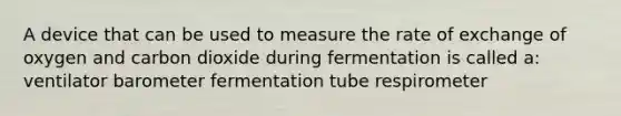 A device that can be used to measure the rate of exchange of oxygen and carbon dioxide during fermentation is called a: ventilator barometer fermentation tube respirometer