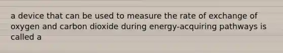 a device that can be used to measure the rate of exchange of oxygen and carbon dioxide during energy-acquiring pathways is called a