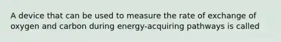 A device that can be used to measure the rate of exchange of oxygen and carbon during energy-acquiring pathways is called