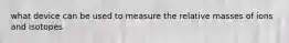 what device can be used to measure the relative masses of ions and isotopes