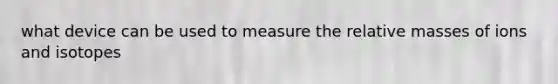 what device can be used to measure the relative masses of ions and isotopes