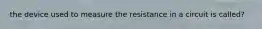 the device used to measure the resistance in a circuit is called?