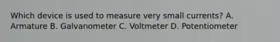 Which device is used to measure very small currents? A. Armature B. Galvanometer C. Voltmeter D. Potentiometer