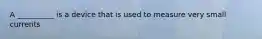 A __________ is a device that is used to measure very small currents