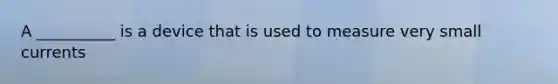 A __________ is a device that is used to measure very small currents