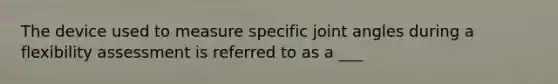 The device used to measure specific joint angles during a flexibility assessment is referred to as a ___