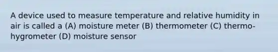 A device used to measure temperature and relative humidity in air is called a (A) moisture meter (B) thermometer (C) thermo-hygrometer (D) moisture sensor