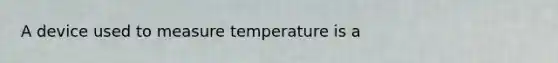 A device used to measure temperature is a