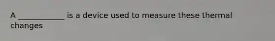 A ____________ is a device used to measure these thermal changes