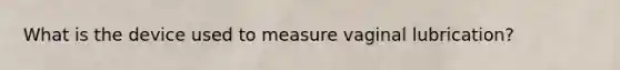 What is the device used to measure vaginal lubrication?