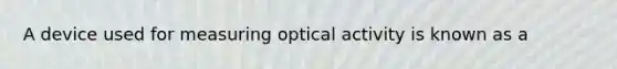 A device used for measuring optical activity is known as a