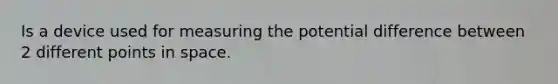 Is a device used for measuring the potential difference between 2 different points in space.