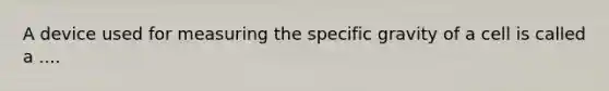 A device used for measuring the specific gravity of a cell is called a ....