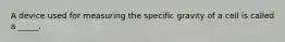 A device used for measuring the specific gravity of a cell is called a _____.
