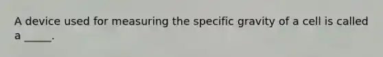 A device used for measuring the specific gravity of a cell is called a _____.