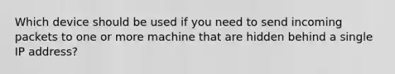 Which device should be used if you need to send incoming packets to one or more machine that are hidden behind a single IP address?