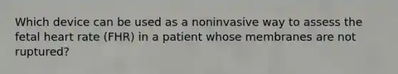 Which device can be used as a noninvasive way to assess the fetal heart rate (FHR) in a patient whose membranes are not ruptured?