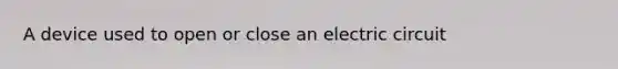 A device used to open or close an electric circuit