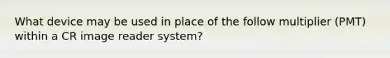 What device may be used in place of the follow multiplier (PMT) within a CR image reader system?