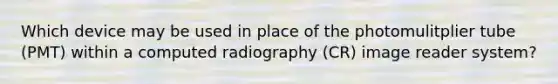 Which device may be used in place of the photomulitplier tube (PMT) within a computed radiography (CR) image reader system?