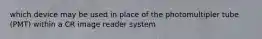 which device may be used in place of the photomultipler tube (PMT) within a CR image reader system