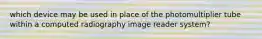 which device may be used in place of the photomultiplier tube within a computed radiography image reader system?