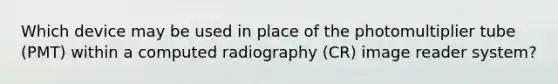 Which device may be used in place of the photomultiplier tube (PMT) within a computed radiography (CR) image reader system?