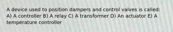 A device used to position dampers and control valves is called: A) A controller B) A relay C) A transformer D) An actuator E) A temperature controller