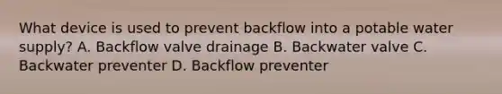 What device is used to prevent backflow into a potable water supply? A. Backflow valve drainage B. Backwater valve C. Backwater preventer D. Backflow preventer