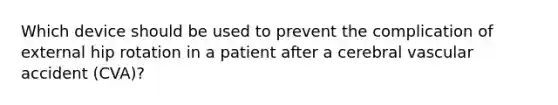 Which device should be used to prevent the complication of external hip rotation in a patient after a cerebral vascular accident (CVA)?