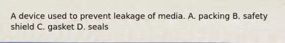 A device used to prevent leakage of media. A. packing B. safety shield C. gasket D. seals