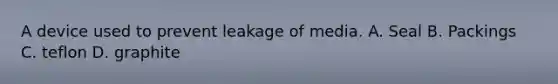 A device used to prevent leakage of media. A. Seal B. Packings C. teflon D. graphite
