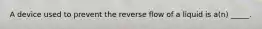 A device used to prevent the reverse flow of a liquid is a(n) _____.