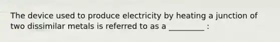 The device used to produce electricity by heating a junction of two dissimilar metals is referred to as a _________ :