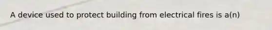 A device used to protect building from electrical fires is a(n)