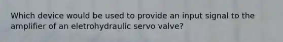 Which device would be used to provide an input signal to the amplifier of an eletrohydraulic servo valve?