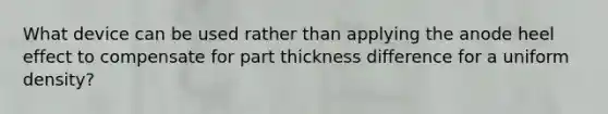 What device can be used rather than applying the anode heel effect to compensate for part thickness difference for a uniform density?