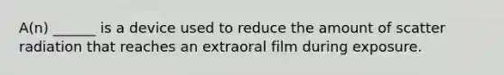 A(n) ______ is a device used to reduce the amount of scatter radiation that reaches an extraoral film during exposure.