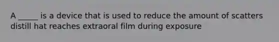 A _____ is a device that is used to reduce the amount of scatters distill hat reaches extraoral film during exposure