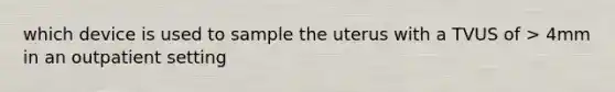 which device is used to sample the uterus with a TVUS of > 4mm in an outpatient setting