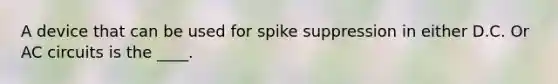 A device that can be used for spike suppression in either D.C. Or AC circuits is the ____.