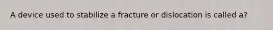 A device used to stabilize a fracture or dislocation is called a?