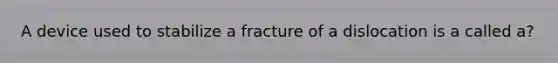 A device used to stabilize a fracture of a dislocation is a called a?