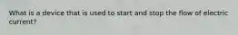 What is a device that is used to start and stop the flow of electric current?