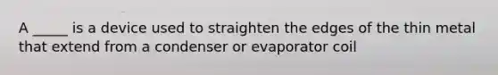 A _____ is a device used to straighten the edges of the thin metal that extend from a condenser or evaporator coil